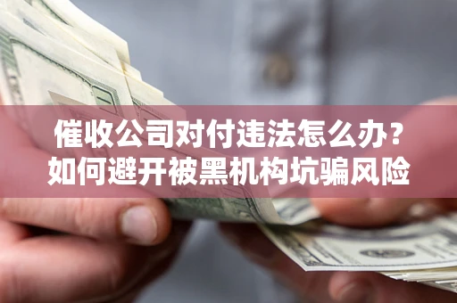 北京催收公司对付违法怎么办？如何避开被黑机构坑骗风险