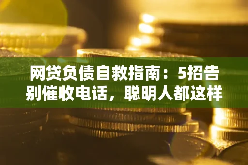 北京网贷负债自救指南：5招告别催收电话，聪明人都这样做