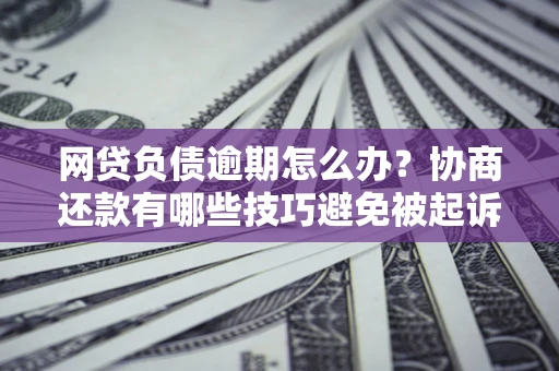 北京网贷负债逾期怎么办？协商还款有哪些技巧避免被起诉？
