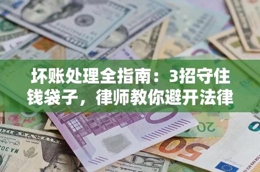 北京坏账处理全指南：3招守住钱袋子，律师教你避开法律雷区