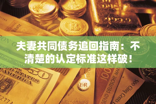 北京夫妻共同债务追回指南：不清楚的认定标准这样破！