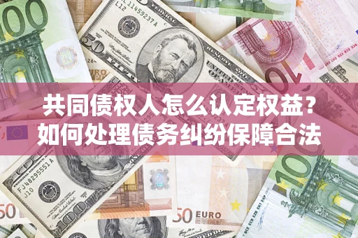北京共同债权人怎么认定权益？如何处理债务纠纷保障合法权益？