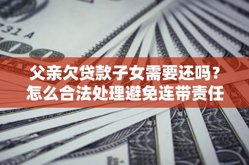 北京父亲欠贷款子女需要还吗？怎么合法处理避免连带责任？