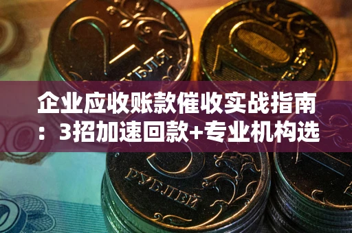 北京企业应收账款催收实战指南：3招加速回款+专业机构选择避坑
