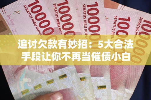 北京追讨欠款有妙招：5大合法手段让你不再当催债小白