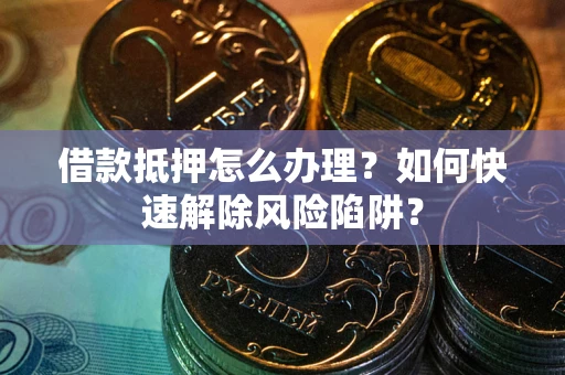 北京借款抵押怎么办理？如何快速解除风险陷阱？