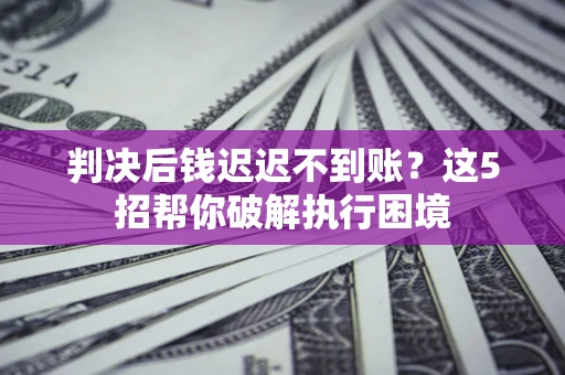 北京判决后钱迟迟不到账？这5招帮你破解执行困境