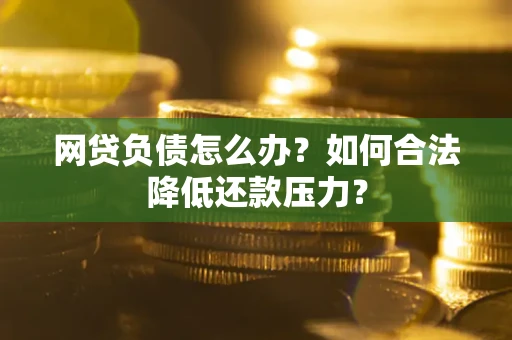 北京网贷负债怎么办？如何合法降低还款压力？