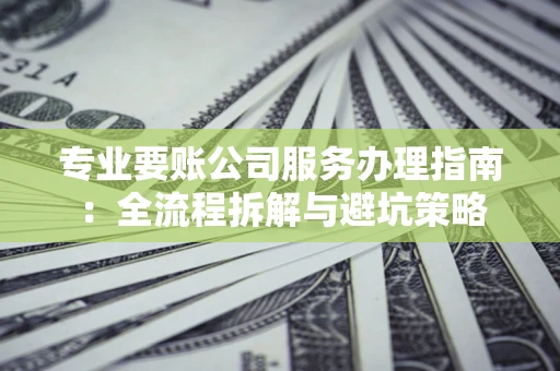 北京专业要账公司服务办理指南：全流程拆解与避坑策略