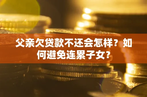 北京父亲欠贷款不还会怎样？如何避免连累子女？