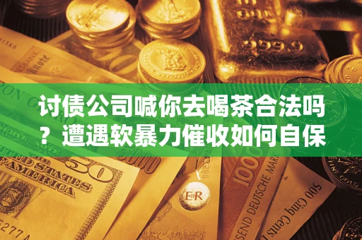 北京讨债公司喊你去喝茶合法吗？遭遇软暴力催收如何自保？