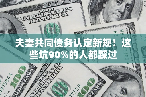 北京夫妻共同债务认定新规！这些坑90%的人都踩过