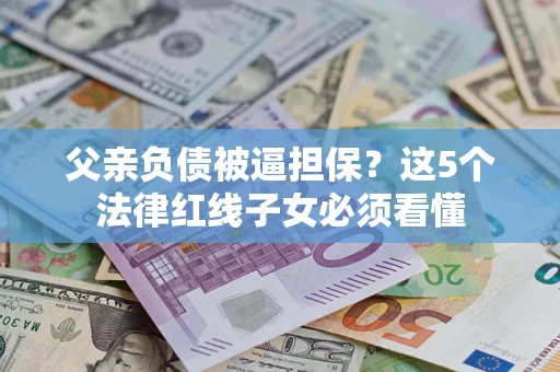 北京父亲负债被逼担保？这5个法律红线子女必须看懂