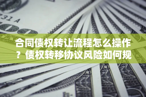 北京合同债权转让流程怎么操作？债权转移协议风险如何规避？
