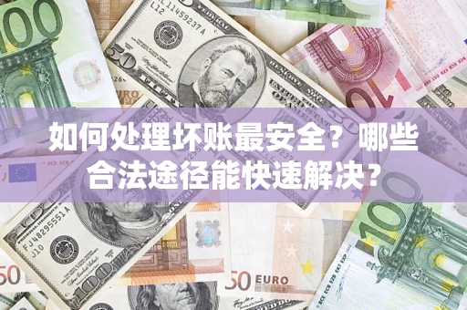 北京如何处理坏账最安全？哪些合法途径能快速解决？