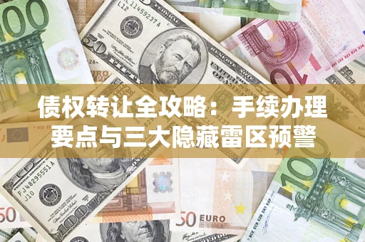 北京债权转让全攻略：手续办理要点与三大隐藏雷区预警