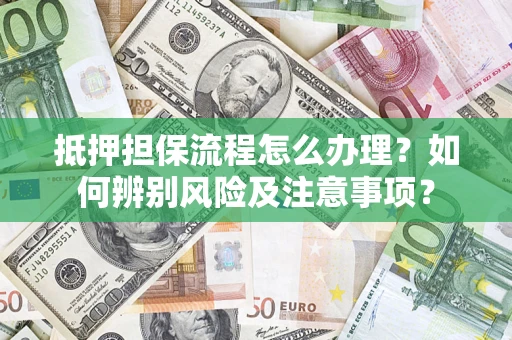 北京抵押担保流程怎么办理？如何辨别风险及注意事项？