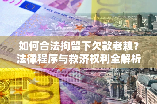 北京如何合法拘留下欠款老赖？法律程序与救济权利全解析