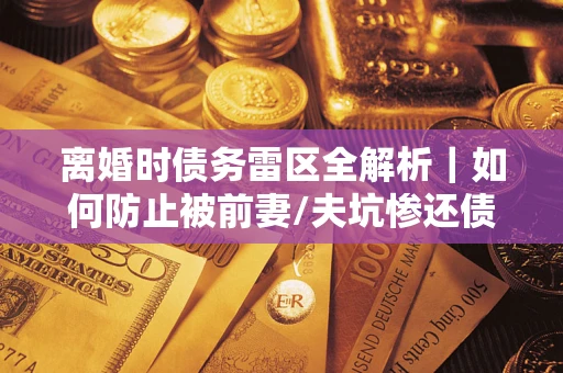 北京离婚时债务雷区全解析｜如何防止被前妻/夫坑惨还债？