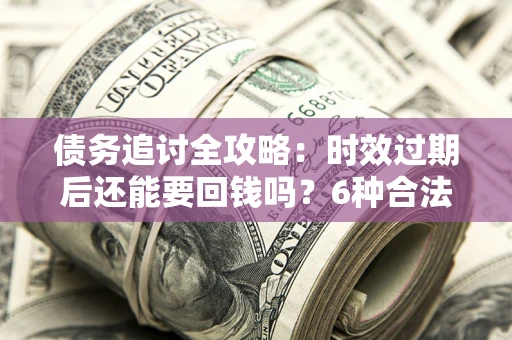 北京债务追讨全攻略：时效过期后还能要回钱吗？6种合法手段助你维权