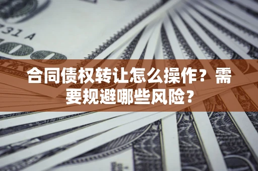 北京合同债权转让怎么操作？需要规避哪些风险？