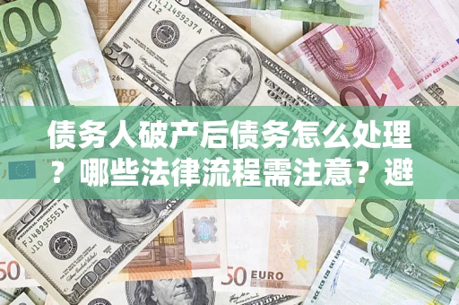 北京债务人破产后债务怎么处理？哪些法律流程需注意？避免踩坑指南