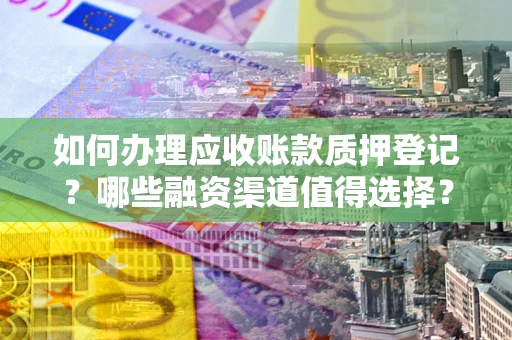 北京如何办理应收账款质押登记？哪些融资渠道值得选择？