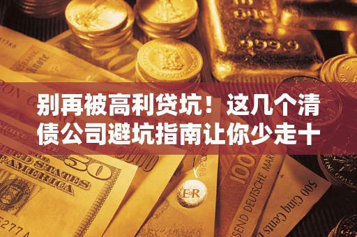 北京别再被高利贷坑！这几个清债公司避坑指南让你少走十年弯路