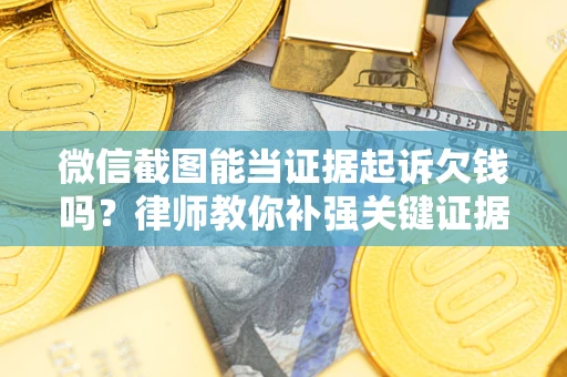 北京微信截图能当证据起诉欠钱吗？律师教你补强关键证据