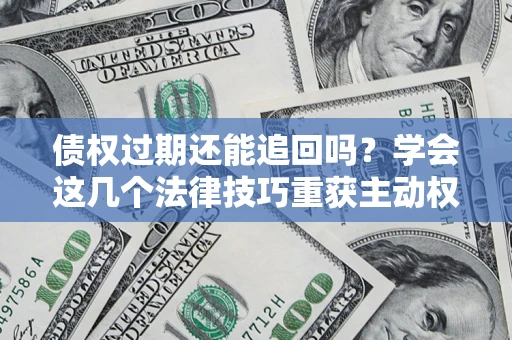 北京债权过期还能追回吗？学会这几个法律技巧重获主动权