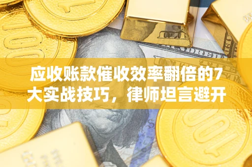 北京应收账款催收效率翻倍的7大实战技巧，律师坦言避开这些法律雷区最关键