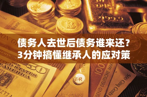 北京债务人去世后债务谁来还？3分钟搞懂继承人的应对策略
