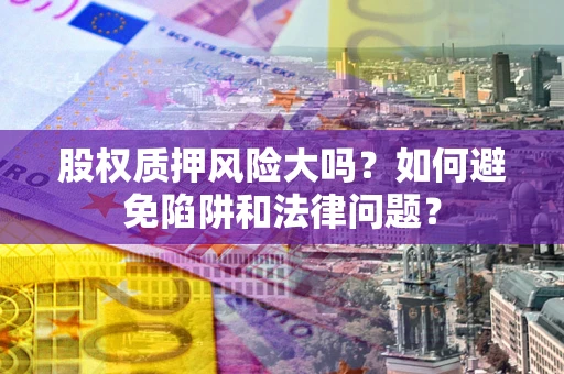 北京股权质押风险大吗？如何避免陷阱和法律问题？