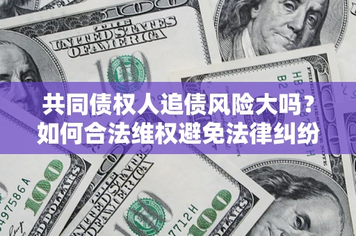 北京共同债权人追债风险大吗?如何合法维权避免法律纠纷? 北京共同债权人追债风险大吗?如何合法维权避免法律纠纷?
