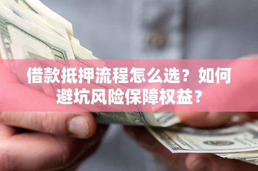 北京借款抵押流程怎么选？如何避坑风险保障权益？