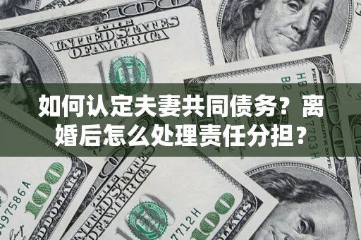 北京如何认定夫妻共同债务？离婚后怎么处理责任分担？