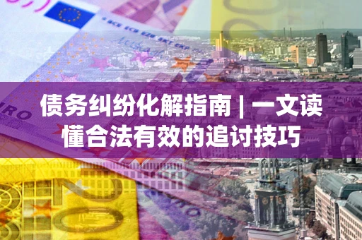 北京债务纠纷化解指南 | 一文读懂合法有效的追讨技巧