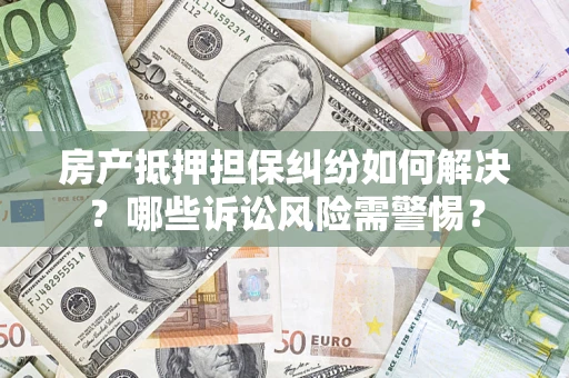 北京房产抵押担保纠纷如何解决？哪些诉讼风险需警惕？