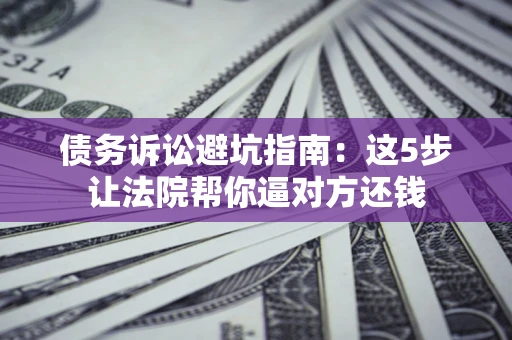 北京债务诉讼避坑指南：这5步让法院帮你逼对方还钱