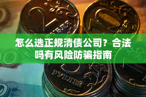 北京怎么选正规清债公司？合法吗有风险防骗指南