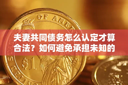 北京夫妻共同债务怎么认定才算合法？如何避免承担未知的债务风险？