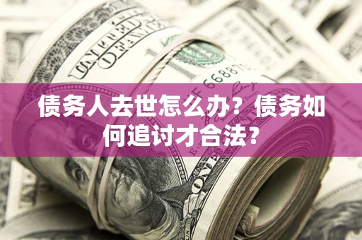 北京债务人去世怎么办？债务如何追讨才合法？