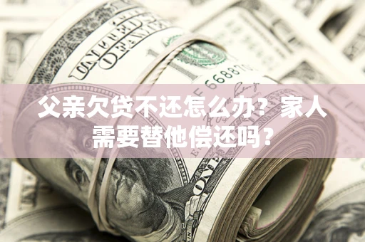 北京父亲欠贷不还怎么办？家人需要替他偿还吗？