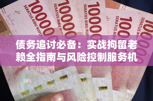 北京债务追讨必备：实战拘留老赖全指南与风险控制服务机构推荐
