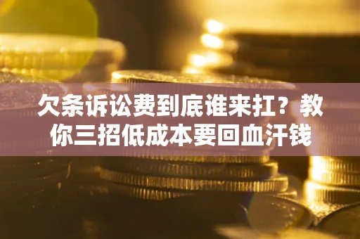 北京欠条诉讼费到底谁来扛？教你三招低成本要回血汗钱